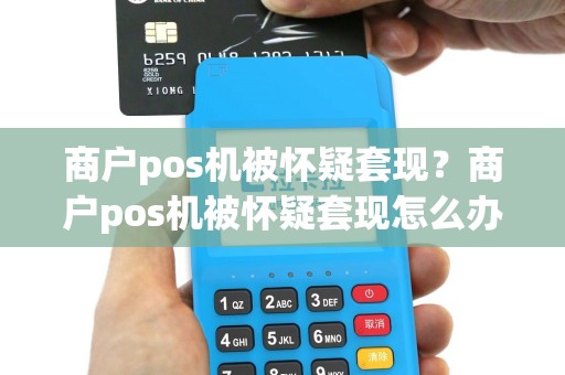 商户pos机被怀疑套现？商户pos机被怀疑套现怎么办