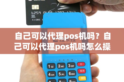 自己可以代理pos机吗？自己可以代理pos机吗怎么操作