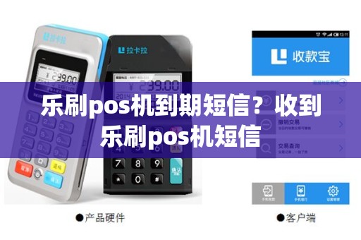 乐刷pos机到期短信？收到乐刷pos机短信