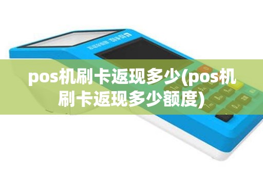 pos机刷卡返现多少(pos机刷卡返现多少额度)