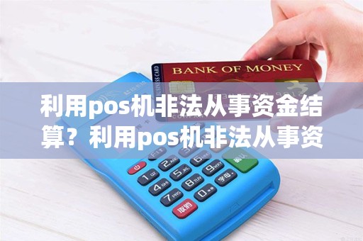 利用pos机非法从事资金结算？利用pos机非法从事资金结算活动