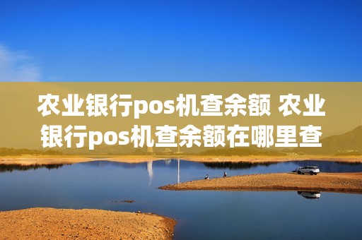 农业银行pos机查余额 农业银行pos机查余额在哪里查