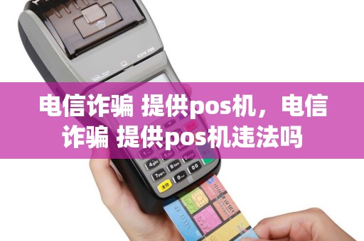 电信诈骗 提供pos机，电信诈骗 提供pos机违法吗