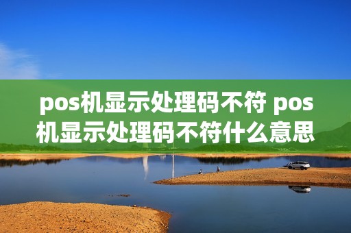 pos机显示处理码不符 pos机显示处理码不符什么意思