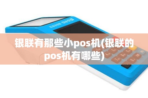 银联有那些小pos机(银联的pos机有哪些)