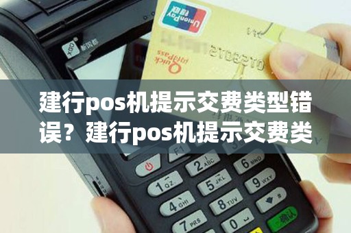 建行pos机提示交费类型错误？建行pos机提示交费类型错误什么意思
