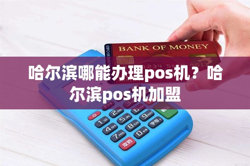 哈尔滨哪能办理pos机？哈尔滨pos机加盟