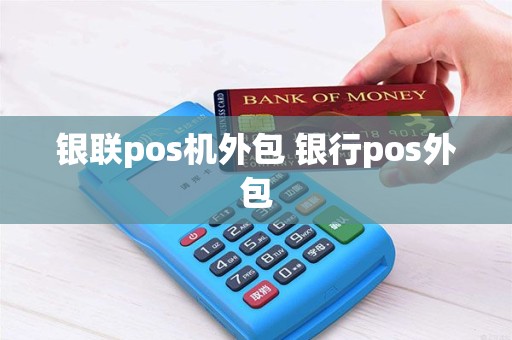 银联pos机外包 银行pos外包
