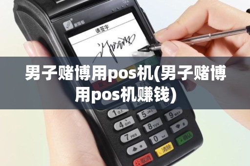 男子赌博用pos机(男子赌博用pos机赚钱)