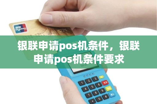 银联申请pos机条件，银联申请pos机条件要求