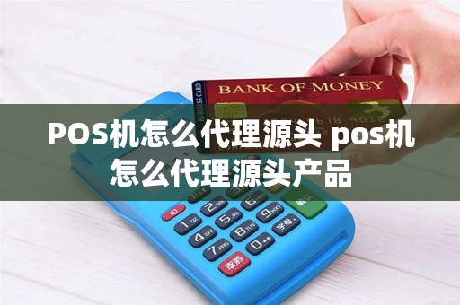 POS机怎么代理源头 pos机怎么代理源头产品