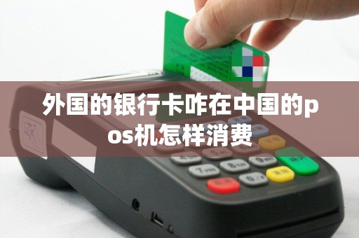 外国的银行卡咋在中国的pos机怎样消费