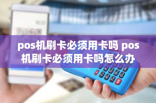 pos机刷卡必须用卡吗 pos机刷卡必须用卡吗怎么办