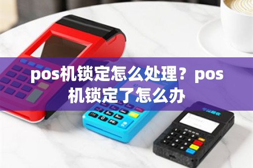 pos机锁定怎么处理？pos机锁定了怎么办