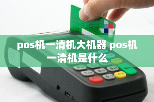 pos机一清机大机器 pos机一清机是什么