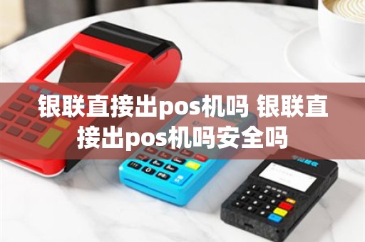 银联直接出pos机吗 银联直接出pos机吗安全吗