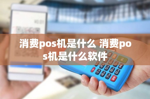 消费pos机是什么 消费pos机是什么软件