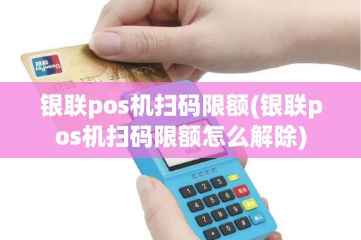 银联pos机扫码限额(银联pos机扫码限额怎么解除)