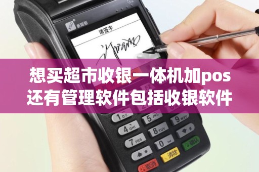 想买超市收银一体机加pos还有管理软件包括收银软件，有哪些厂家给推荐？