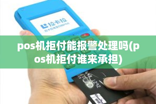 pos机拒付能报警处理吗(pos机拒付谁来承担)