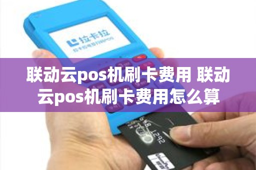 联动云pos机刷卡费用 联动云pos机刷卡费用怎么算