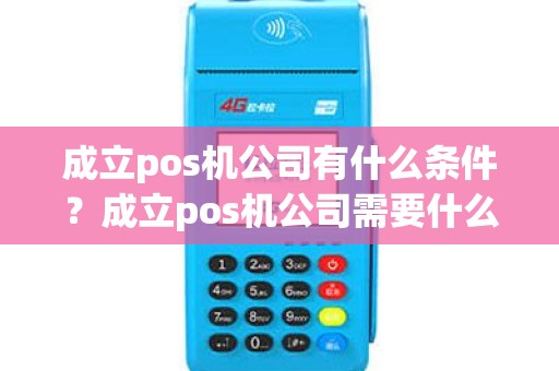 成立pos机公司有什么条件？成立pos机公司需要什么
