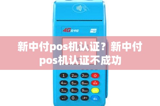 新中付pos机认证？新中付pos机认证不成功