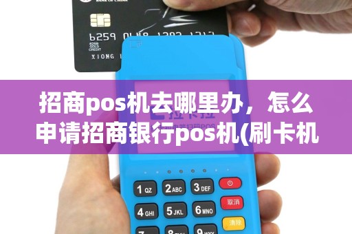 招商pos机去哪里办，怎么申请招商银行pos机(刷卡机)？