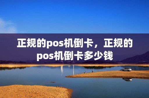 正规的pos机倒卡，正规的pos机倒卡多少钱