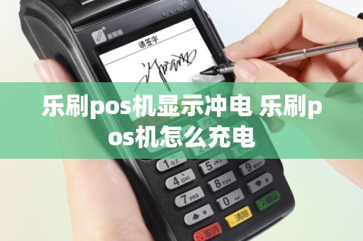 乐刷pos机显示冲电 乐刷pos机怎么充电