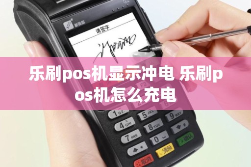 乐刷pos机显示冲电 乐刷pos机怎么充电