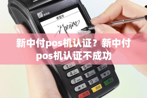 新中付pos机认证？新中付pos机认证不成功