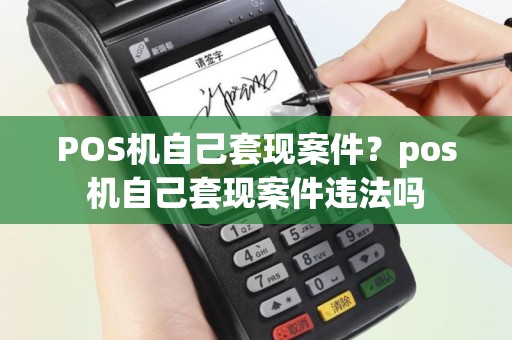POS机自己套现案件？pos机自己套现案件违法吗