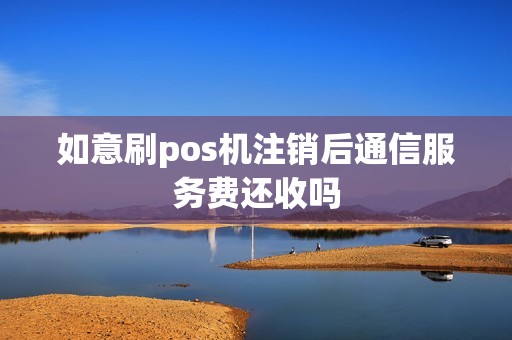如意刷pos机注销后通信服务费还收吗