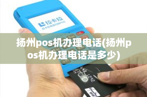扬州pos机办理电话(扬州pos机办理电话是多少)