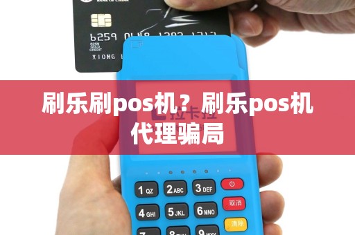 刷乐刷pos机？刷乐pos机代理骗局
