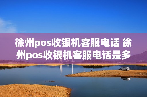 徐州pos收银机客服电话 徐州pos收银机客服电话是多少