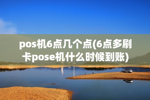 pos机6点几个点(6点多刷卡pose机什么时候到账)