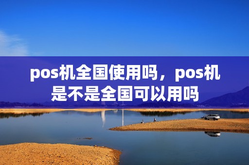 pos机全国使用吗，pos机是不是全国可以用吗