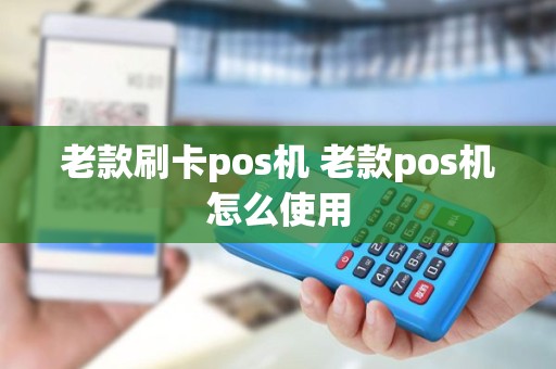 老款刷卡pos机 老款pos机怎么使用