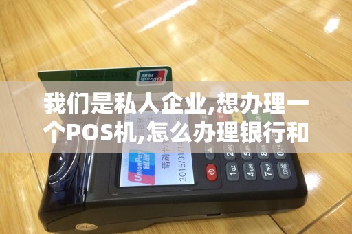 我们是私人企业,想办理一个POS机,怎么办理银行和第三...
