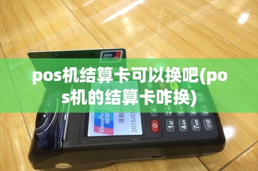 pos机结算卡可以换吧(pos机的结算卡咋换)