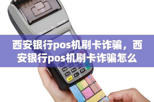 西安银行pos机刷卡诈骗，西安银行pos机刷卡诈骗怎么办