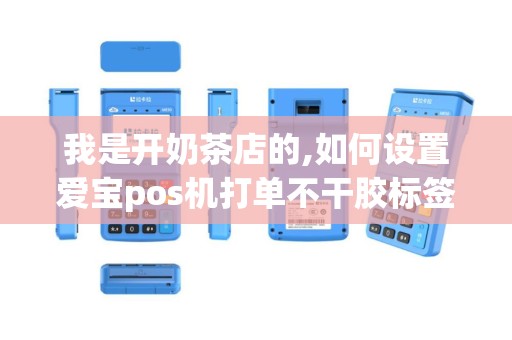 我是开奶茶店的,如何设置爱宝pos机打单不干胶标签呢我...