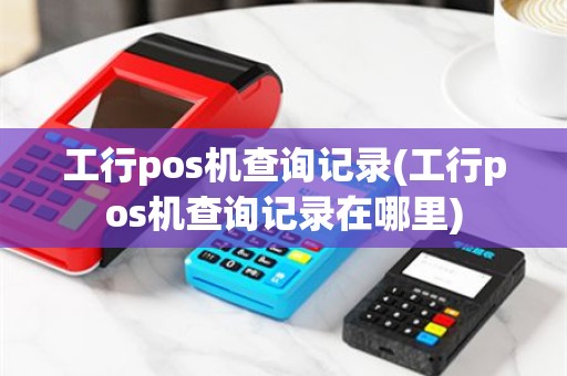 工行pos机查询记录(工行pos机查询记录在哪里)