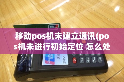 移动pos机未建立通讯(pos机未进行初始定位 怎么处理)