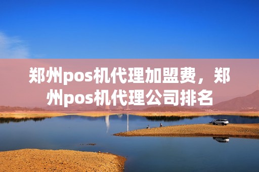 郑州pos机代理加盟费，郑州pos机代理公司排名
