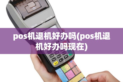pos机退机好办吗(pos机退机好办吗现在)