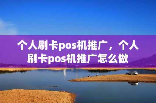 个人刷卡pos机推广，个人刷卡pos机推广怎么做