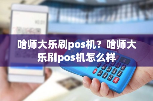 哈师大乐刷pos机？哈师大乐刷pos机怎么样